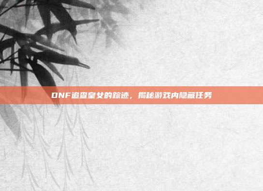 DNF追查皇女的踪迹,揭秘游戏内隐藏任务