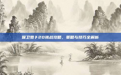 保卫萝卜20挑战攻略,策略与技巧全解析
