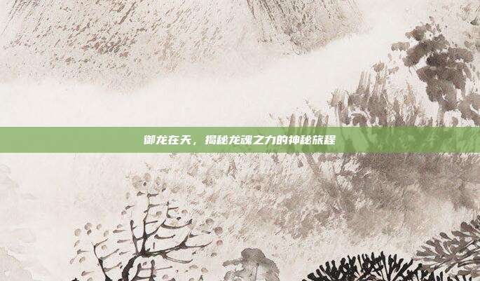 御龙在天,揭秘龙魂之力的神秘旅程