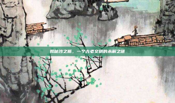 揭秘沙之瓶,一个古老文明的未解之谜