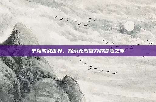 宁海游戏世界,探索无限魅力的冒险之旅