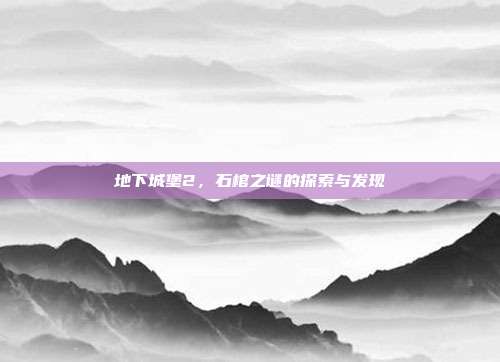 地下城堡2,石棺之谜的探索与发现