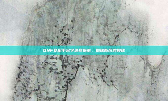 DNF女枪手名字选择指南,揭秘背后的奥秘