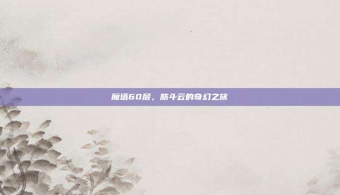 魔塔60层,筋斗云的奇幻之旅