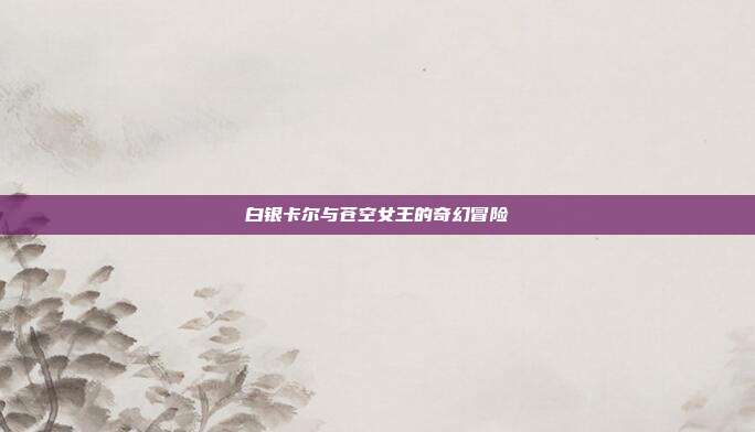 白银卡尔与苍空女王的奇幻冒险