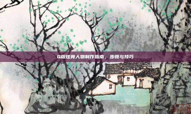 Q版炫舞人物制作指南,步骤与技巧
