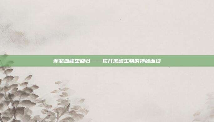 邪恶血腥虫回归——揭开黑暗生物的神秘面纱