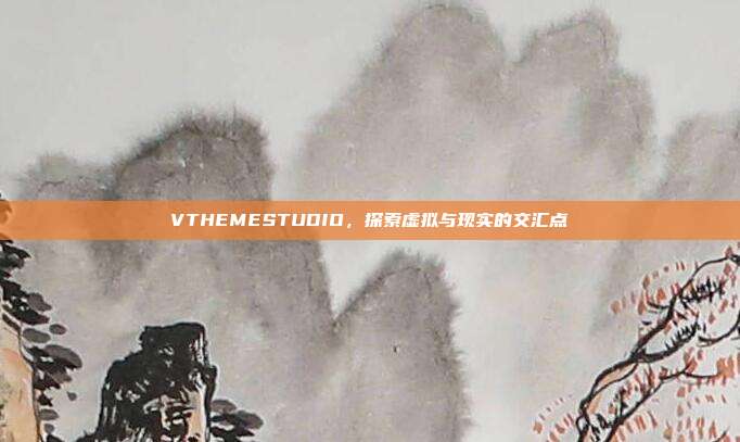 VTHEMESTUDIO,探索虚拟与现实的交汇点
