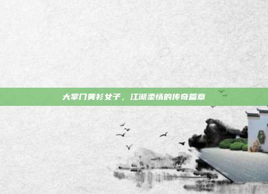 大掌门黄衫女子,江湖柔情的传奇篇章
