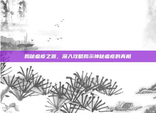 揭秘瘟疫之源,深入攻略揭示神秘瘟疫的真相