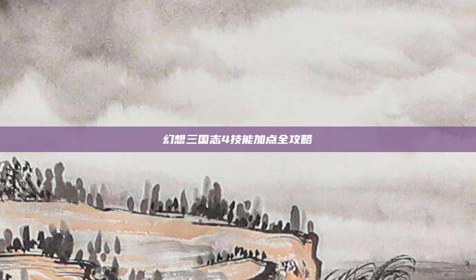 幻想三国志4技能加点全攻略