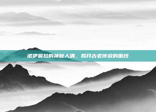 诺伊佩拉的神秘人偶,揭开古老传说的面纱