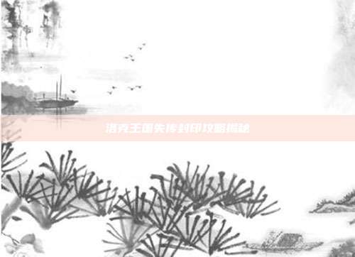 洛克王国失传封印攻略揭秘