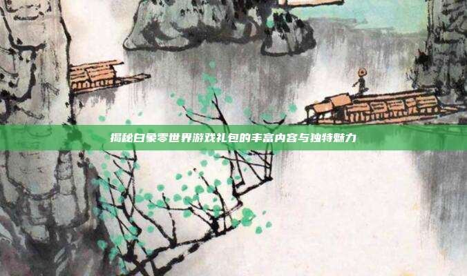 揭秘白象零世界游戏礼包的丰富内容与独特魅力
