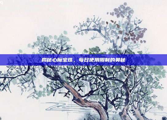 揭秘心魔宝珠,每日使用限制的奥秘