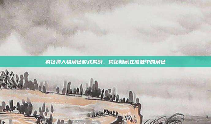 疯狂猜人物角色游戏揭晓,揭秘隐藏在谜题中的角色