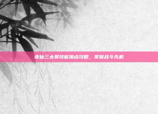 诛仙三太昊技能加点攻略,掌握战斗先机