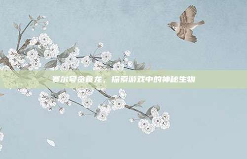 赛尔号贪食龙,探索游戏中的神秘生物