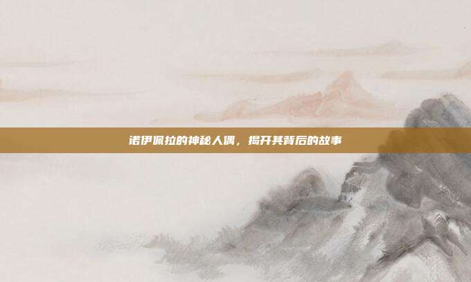 诺伊佩拉的神秘人偶,揭开其背后的故事