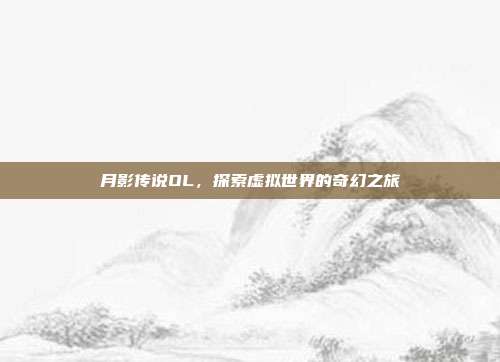 月影传说OL,探索虚拟世界的奇幻之旅