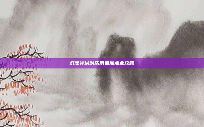 幻想神域剑盾角色加点全攻略