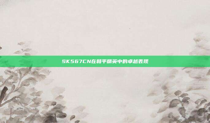 SK567CN在和平精英中的卓越表现