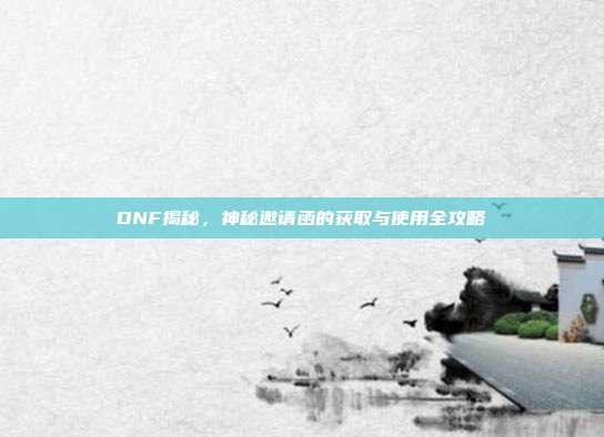 DNF揭秘,神秘邀请函的获取与使用全攻略