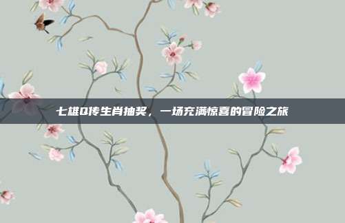 七雄Q传生肖抽奖,一场充满惊喜的冒险之旅