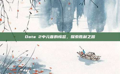 Dota 2中元首的愤怒,探索胜利之路