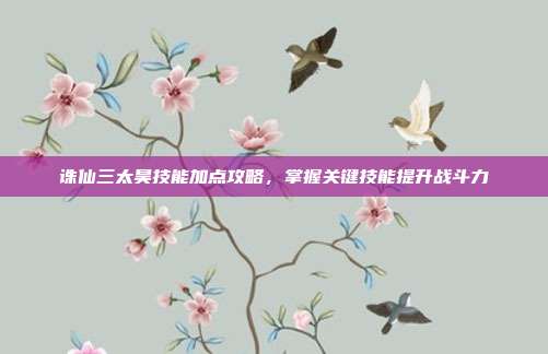 诛仙三太昊技能加点攻略,掌握关键技能提升战斗力