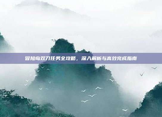 冒险岛双刀任务全攻略,深入解析与高效完成指南