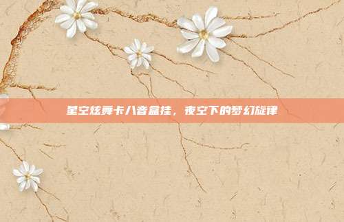 星空炫舞卡八音盒挂,夜空下的梦幻旋律
