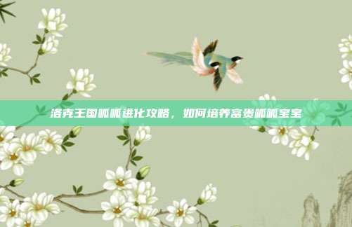 洛克王国呱呱进化攻略,如何培养富贵呱呱宝宝