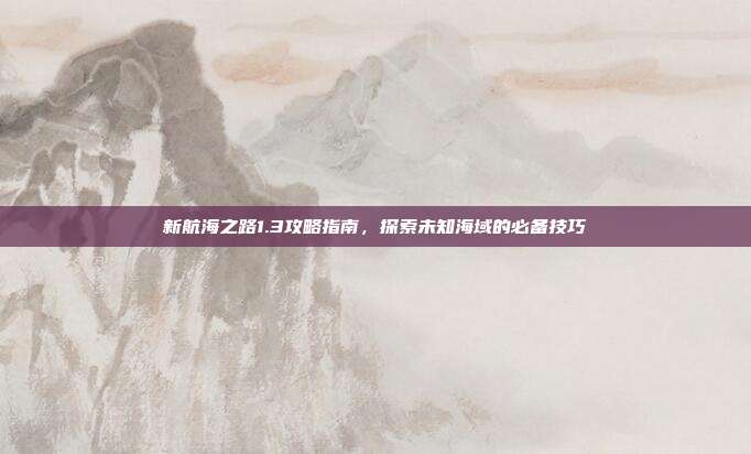 新航海之路1.3攻略指南,探索未知海域的必备技巧