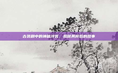 古装剧中的神秘冷宫,揭秘其背后的故事
