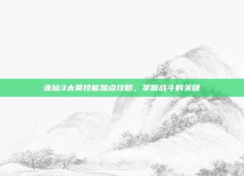 诛仙3太昊技能加点攻略,掌握战斗的关键