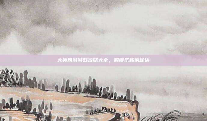 大笑西游游戏攻略大全,解锁乐趣的秘诀
