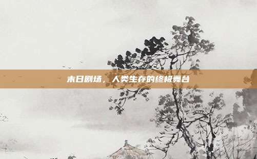 末日剧场,人类生存的终极舞台