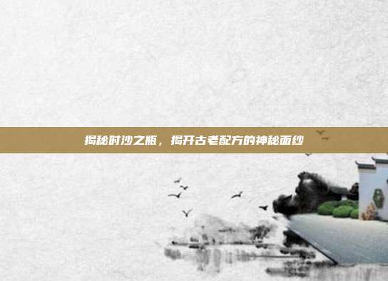 揭秘时沙之瓶,揭开古老配方的神秘面纱