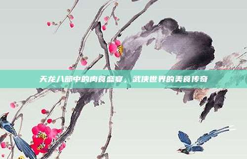 天龙八部中的肉食盛宴,武侠世界的美食传奇