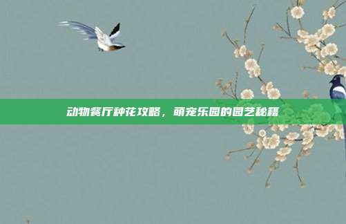 动物餐厅种花攻略,萌宠乐园的园艺秘籍