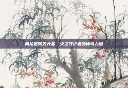 奥拉星焚天大圣,火之守护者的传奇力量