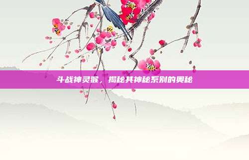 斗战神灵猴,揭秘其神秘系别的奥秘