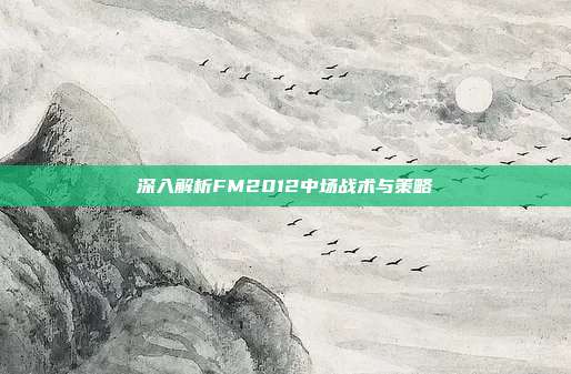深入解析FM2012中场战术与策略