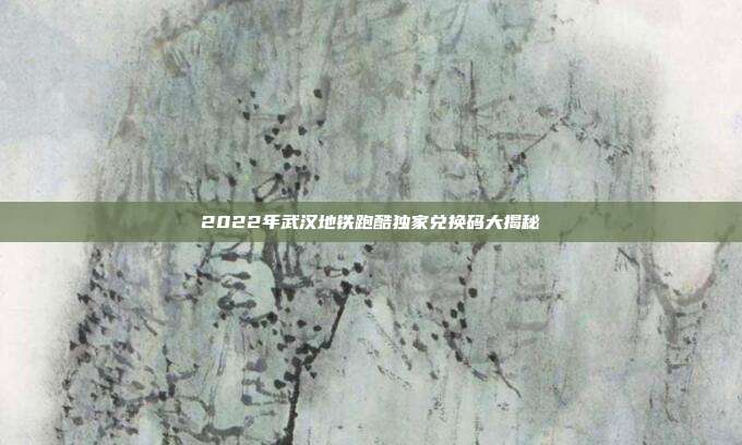 2022年武汉地铁跑酷独家兑换码大揭秘