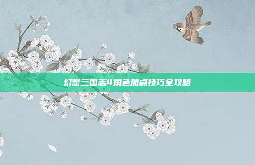 幻想三国志4角色加点技巧全攻略