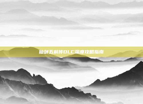 仙剑五前传DLC深度攻略指南
