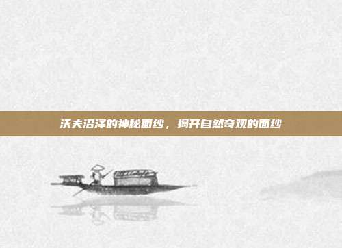 沃夫沼泽的神秘面纱,揭开自然奇观的面纱