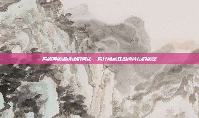 揭秘神秘邀请函的奥秘,揭开隐藏在邀请背后的秘密