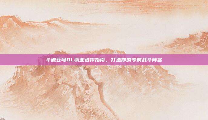 斗破苍穹OL职业选择指南,打造你的专属战斗阵容